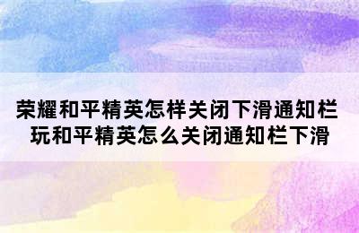 荣耀和平精英怎样关闭下滑通知栏 玩和平精英怎么关闭通知栏下滑